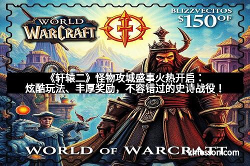 《轩辕二》怪物攻城盛事火热开启：炫酷玩法、丰厚奖励，不容错过的史诗战役！